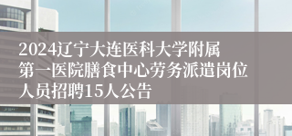 2024辽宁大连医科大学附属第一医院膳食中心劳务派遣岗位人员招聘15人公告