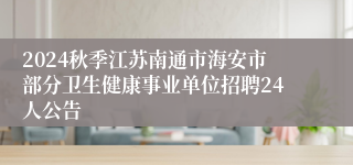 2024秋季江苏南通市海安市部分卫生健康事业单位招聘24人公告