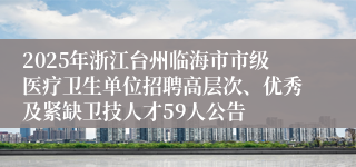 2025年浙江台州临海市市级医疗卫生单位招聘高层次、优秀及紧缺卫技人才59人公告