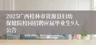 2025广西桂林市资源县妇幼保健院校园招聘应届毕业生9人公告