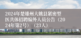 2024年楚雄州大姚县紧密型医共体招聘编外人员公告（2024年第2号）（23人）