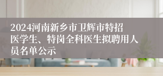 2024河南新乡市卫辉市特招医学生、特岗全科医生拟聘用人员名单公示