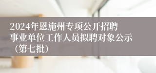 2024年恩施州专项公开招聘事业单位工作人员拟聘对象公示（第七批）