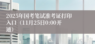 2025年国考笔试准考证打印入口（11月25日0:00开通）