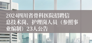 2024四川省骨科医院招聘信息技术岗、护理岗人员（参照事业编制）23人公告