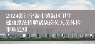 2024浙江宁波市镇海区卫生健康系统招聘紧缺岗位人员体检事项通知