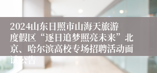 2024山东日照市山海天旅游度假区“逐日追梦照亮未来”北京、哈尔滨高校专场招聘活动面试公告