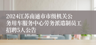 2024江苏南通市市级机关公务用车服务中心劳务派遣制员工招聘5人公告