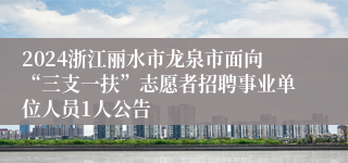 2024浙江丽水市龙泉市面向“三支一扶”志愿者招聘事业单位人员1人公告