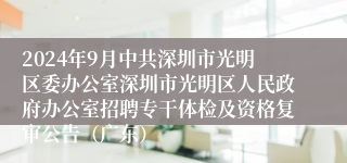 2024年9月中共深圳市光明区委办公室深圳市光明区人民政府办公室招聘专干体检及资格复审公告（广东）