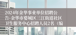 2024年金华事业单位招聘公告-金华市婺城区三江街道社区卫生服务中心招聘人员2名（编外）