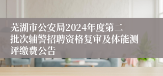 芜湖市公安局2024年度第二批次辅警招聘资格复审及体能测评缴费公告