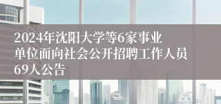 2024年沈阳大学等6家事业单位面向社会公开招聘工作人员69人公告