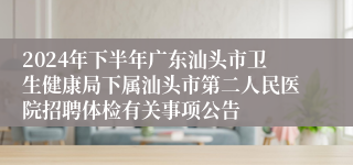 2024年下半年广东汕头市卫生健康局下属汕头市第二人民医院招聘体检有关事项公告