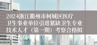 2024浙江衢州市柯城区医疗卫生事业单位引进紧缺卫生专业技术人才（第一期）考察合格拟聘用人员名单（三）