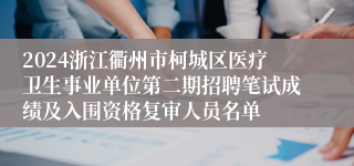 2024浙江衢州市柯城区医疗卫生事业单位第二期招聘笔试成绩及入围资格复审人员名单