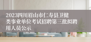 2023四川眉山市仁寿县卫健类事业单位考试招聘第三批拟聘用人员公示