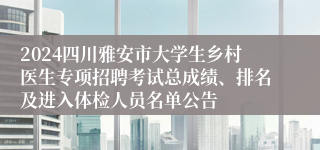 2024四川雅安市大学生乡村医生专项招聘考试总成绩、排名及进入体检人员名单公告