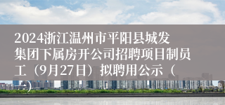 2024浙江温州市平阳县城发集团下属房开公司招聘项目制员工（9月27日）拟聘用公示（一）