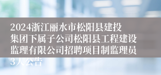 2024浙江丽水市松阳县建投集团下属子公司松阳县工程建设监理有限公司招聘项目制监理员3人公告