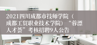 2021四川成都市技师学院（成都工贸职业技术学院）“蓉漂人才荟”考核招聘9人公告