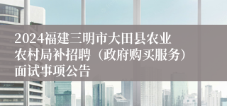 2024福建三明市大田县农业农村局补招聘（政府购买服务）面试事项公告