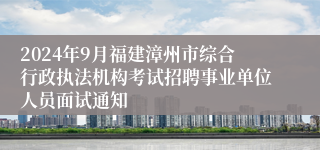 2024年9月福建漳州市综合行政执法机构考试招聘事业单位人员面试通知