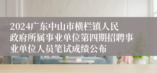 2024广东中山市横栏镇人民政府所属事业单位第四期招聘事业单位人员笔试成绩公布