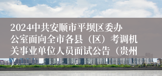 2024中共安顺市平坝区委办公室面向全市各县（区）考调机关事业单位人员面试公告（贵州）