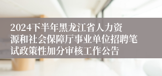 2024下半年黑龙江省人力资源和社会保障厅事业单位招聘笔试政策性加分审核工作公告