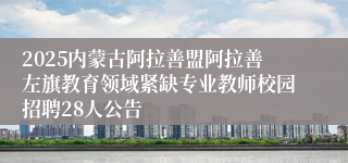 2025内蒙古阿拉善盟阿拉善左旗教育领域紧缺专业教师校园招聘28人公告