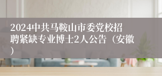 2024中共马鞍山市委党校招聘紧缺专业博士2人公告（安徽）