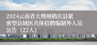 2024云南省大理州鹤庆县紧密型县域医共体招聘编制外人员公告（22人）