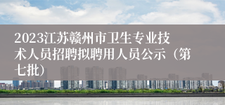 2023江苏赣州市卫生专业技术人员招聘拟聘用人员公示（第七批）