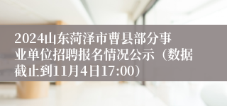 2024山东菏泽市曹县部分事业单位招聘报名情况公示（数据截止到11月4日17:00）