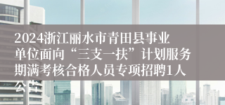 2024浙江丽水市青田县事业单位面向“三支一扶”计划服务期满考核合格人员专项招聘1人公告