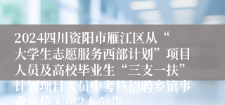 2024四川资阳市雁江区从“大学生志愿服务西部计划”项目人员及高校毕业生“三支一扶”计划项目人员中考核招聘乡镇事业单位人员2人公告