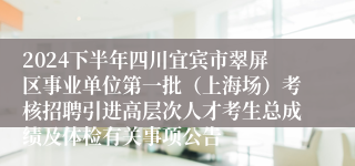 2024下半年四川宜宾市翠屏区事业单位第一批（上海场）考核招聘引进高层次人才考生总成绩及体检有关事项公告