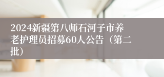 2024新疆第八师石河子市养老护理员招募60人公告（第二批）