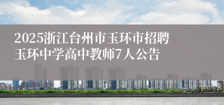 2025浙江台州市玉环市招聘玉环中学高中教师7人公告