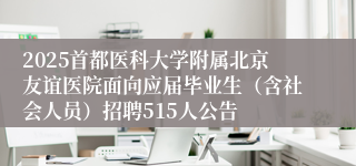 2025首都医科大学附属北京友谊医院面向应届毕业生（含社会人员）招聘515人公告