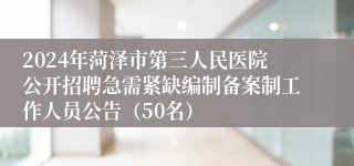 2024年菏泽市第三人民医院公开招聘急需紧缺编制备案制工作人员公告（50名）