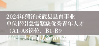 2024年菏泽成武县县直事业单位招引急需紧缺优秀青年人才（A1-A8岗位、B1-B9岗位）进行面试资格审查的通知