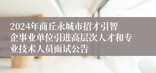 2024年商丘永城市招才引智企事业单位引进高层次人才和专业技术人员面试公告