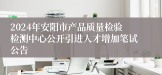 2024年安阳市产品质量检验检测中心公开引进人才增加笔试公告