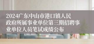 2024广东中山市港口镇人民政府所属事业单位第三期招聘事业单位人员笔试成绩公布