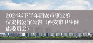 2024年下半年西安市事业单位资格复审公告（西安市卫生健康委员会）