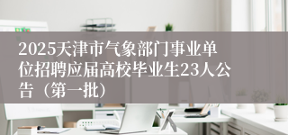 2025天津市气象部门事业单位招聘应届高校毕业生23人公告（第一批）