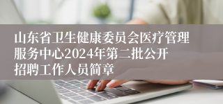 山东省卫生健康委员会医疗管理服务中心2024年第二批公开招聘工作人员简章