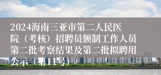 2024海南三亚市第二人民医院（考核）招聘员额制工作人员第二批考察结果及第二批拟聘用公示（第11号）